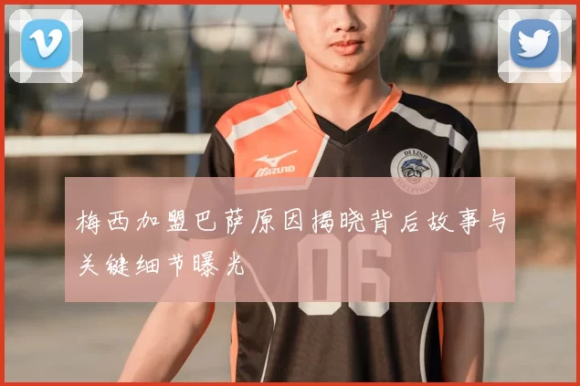 梅西加盟巴萨原因揭晓背后故事与关键细节曝光