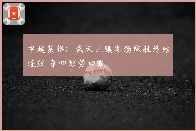 中超集锦：武汉三镇客场取胜终结连败 争四形势回暖