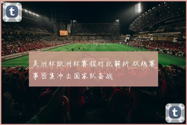 美洲杯欧洲杯赛程对比解析 双线赛事密集冲击国家队备战