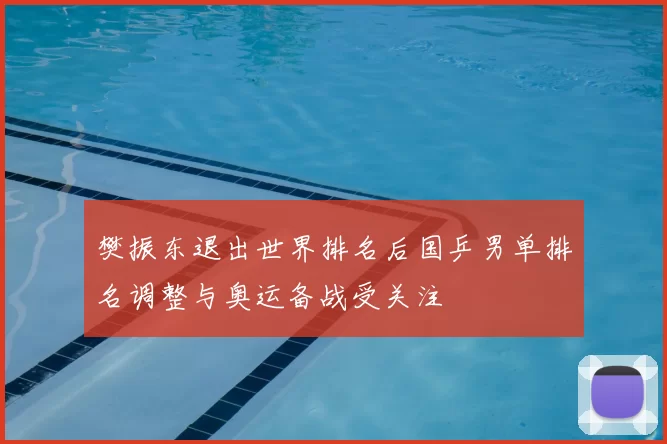 樊振东退出世界排名后国乒男单排名调整与奥运备战受关注