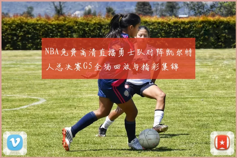 NBA免费高清直播勇士队对阵凯尔特人总决赛G5全场回放与精彩集锦