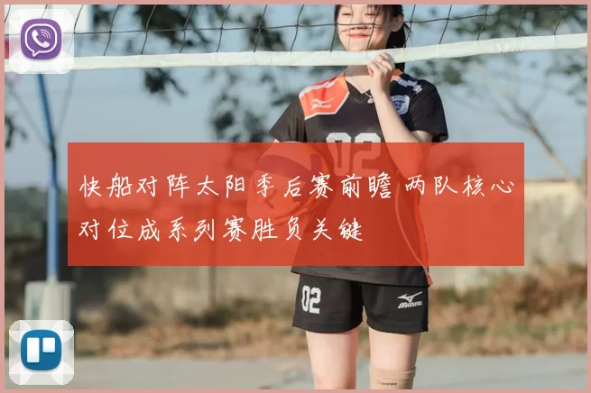 快船对阵太阳季后赛前瞻 两队核心对位成系列赛胜负关键
