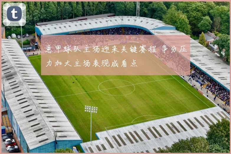 意甲球队主场迎来关键赛程 争分压力加大主场表现成看点