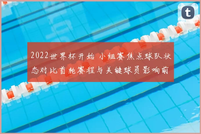 2022世界杯开始 小组赛焦点球队状态对比首轮赛程与关键球员影响前瞻