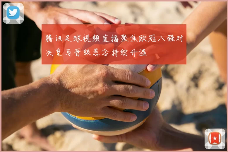 腾讯足球视频直播聚焦欧冠八强对决皇马晋级悬念持续升温