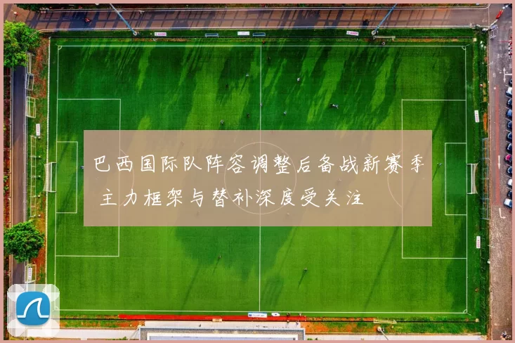 巴西国际队阵容调整后备战新赛季 主力框架与替补深度受关注