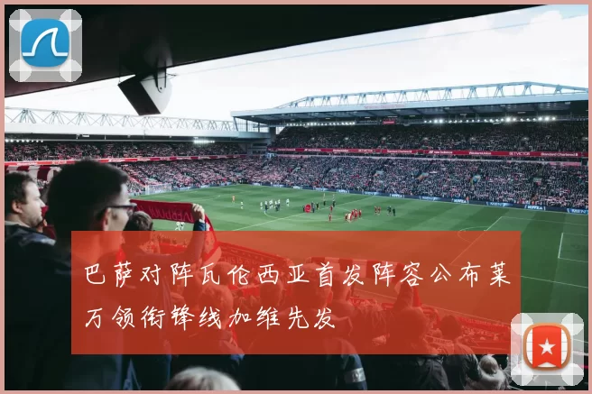 巴萨对阵瓦伦西亚首发阵容公布莱万领衔锋线加维先发