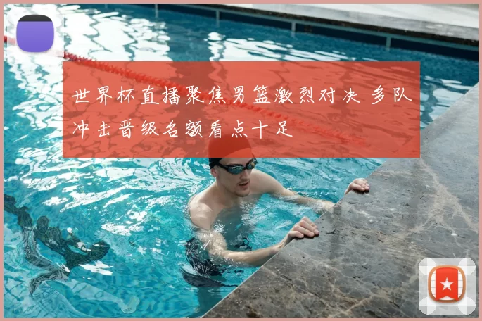 世界杯直播聚焦男篮激烈对决 多队冲击晋级名额看点十足