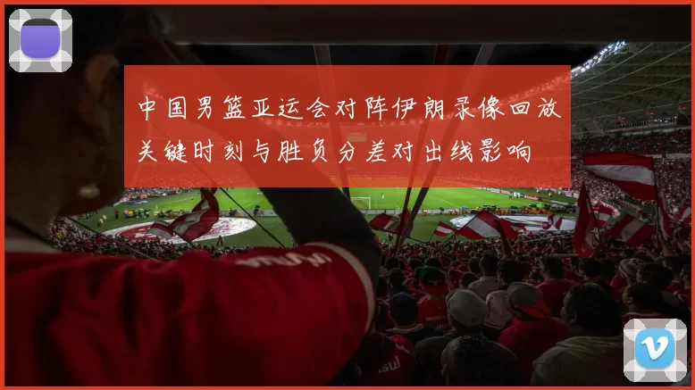 中国男篮亚运会对阵伊朗录像回放关键时刻与胜负分差对出线影响