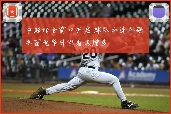 中超转会窗口开启 球队加速补强 冬窗竞争升温看点增多