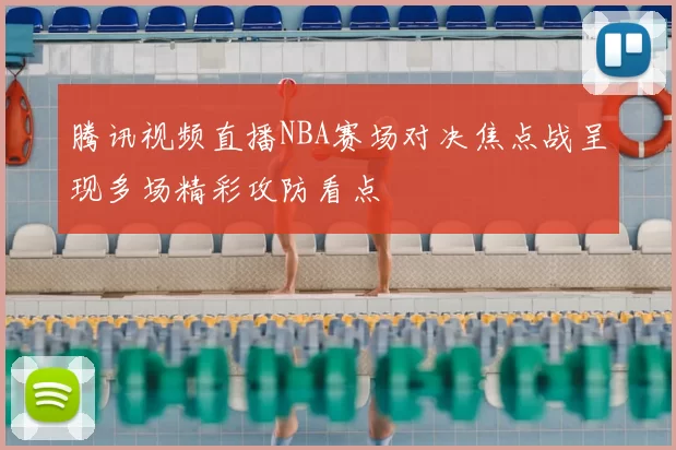 腾讯视频直播NBA赛场对决焦点战呈现多场精彩攻防看点
