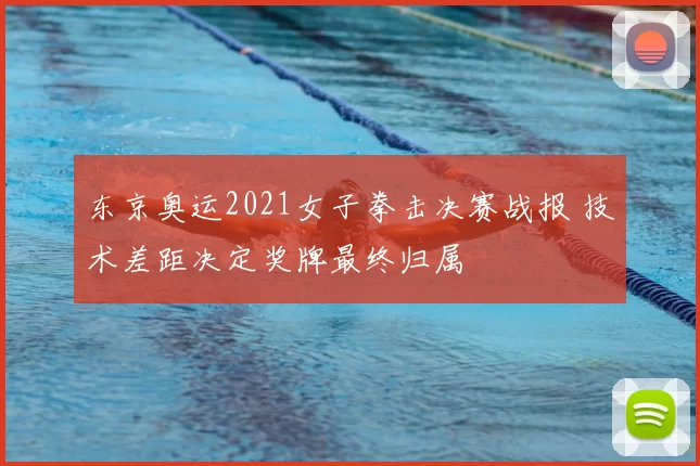东京奥运2021女子拳击决赛战报 技术差距决定奖牌最终归属