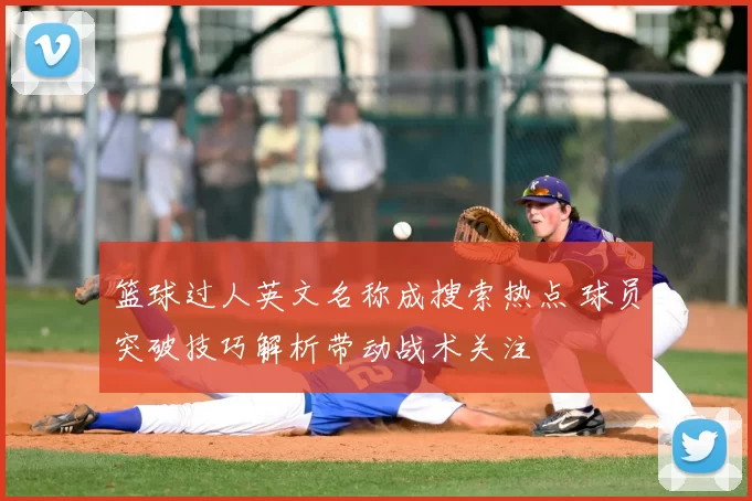 篮球过人英文名称成搜索热点 球员突破技巧解析带动战术关注