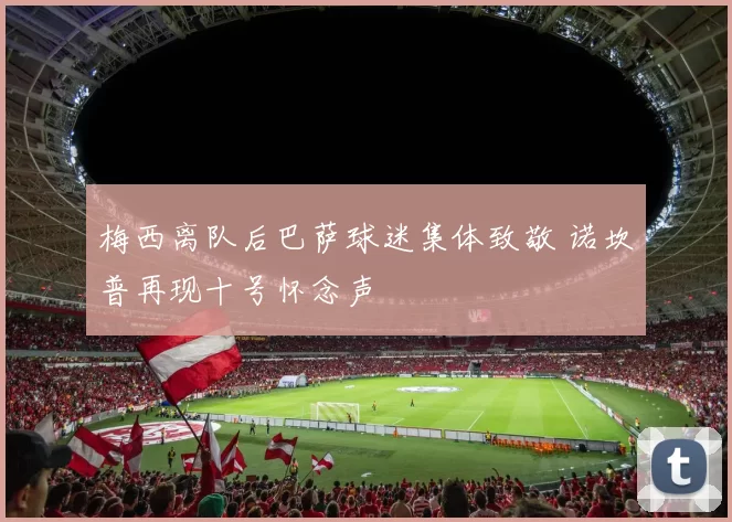 梅西离队后巴萨球迷集体致敬 诺坎普再现十号怀念声