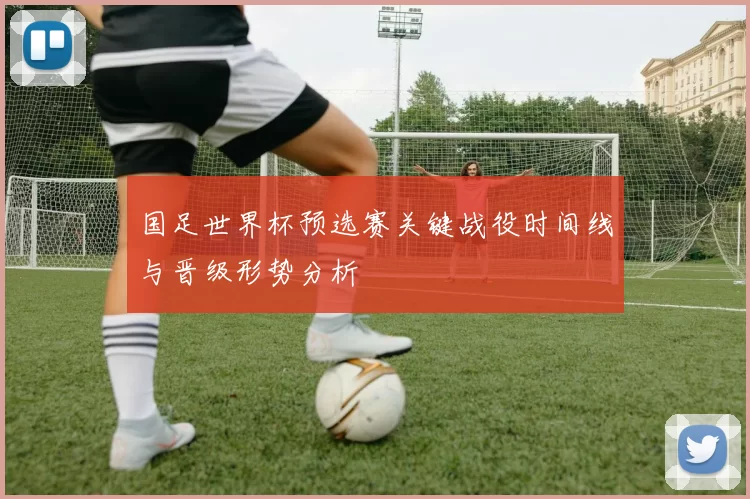 国足世界杯预选赛关键战役时间线与晋级形势分析