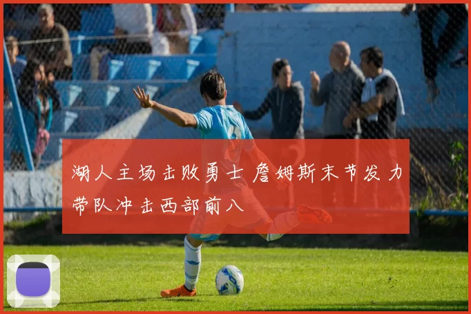 湖人主场击败勇士 詹姆斯末节发力带队冲击西部前八