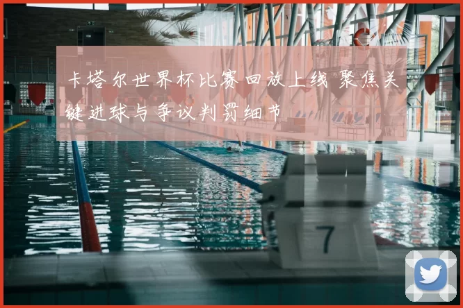 卡塔尔世界杯比赛回放上线 聚焦关键进球与争议判罚细节