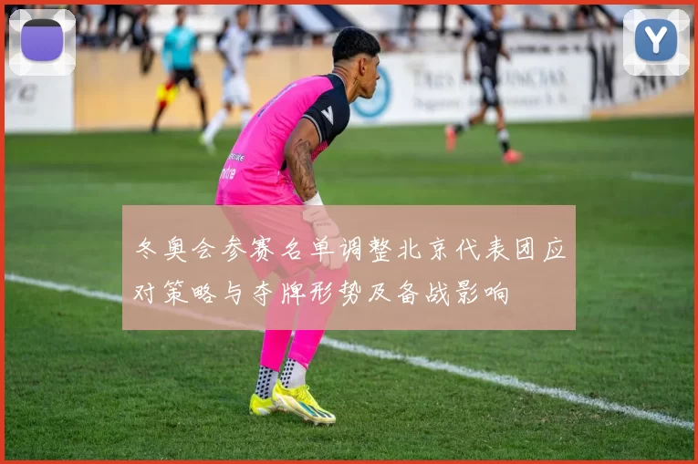 冬奥会参赛名单调整北京代表团应对策略与夺牌形势及备战影响
