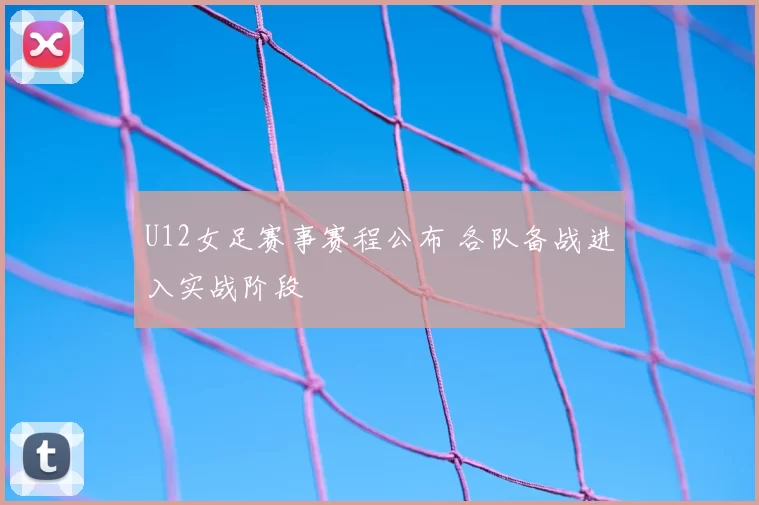 U12女足赛事赛程公布 各队备战进入实战阶段