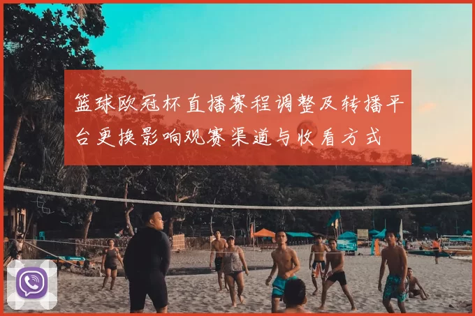 篮球欧冠杯直播赛程调整及转播平台更换影响观赛渠道与收看方式