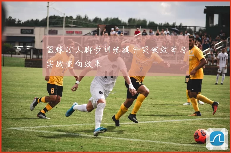 篮球过人脚步训练提升突破效率与实战变向效果