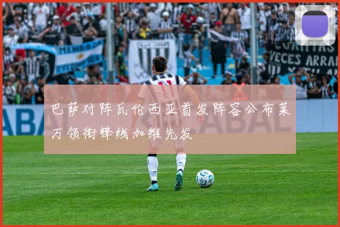 巴萨对阵瓦伦西亚首发阵容公布莱万领衔锋线加维先发