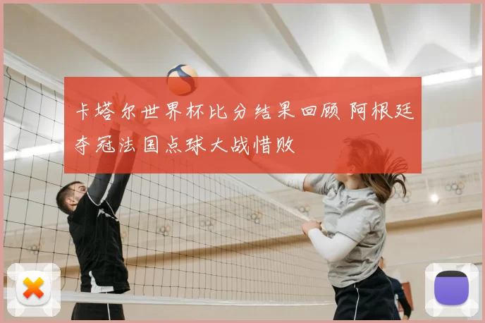 卡塔尔世界杯比分结果回顾 阿根廷夺冠法国点球大战惜败